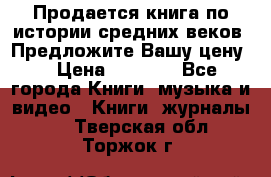 Продается книга по истории средних веков. Предложите Вашу цену! › Цена ­ 5 000 - Все города Книги, музыка и видео » Книги, журналы   . Тверская обл.,Торжок г.